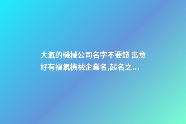大氣的機械公司名字不要錢 寓意好有福氣機械企業名,起名之家-第1張-公司起名-玄機派